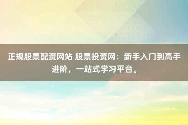 正规股票配资网站 股票投资网：新手入门到高手进阶，一站式学习平台。