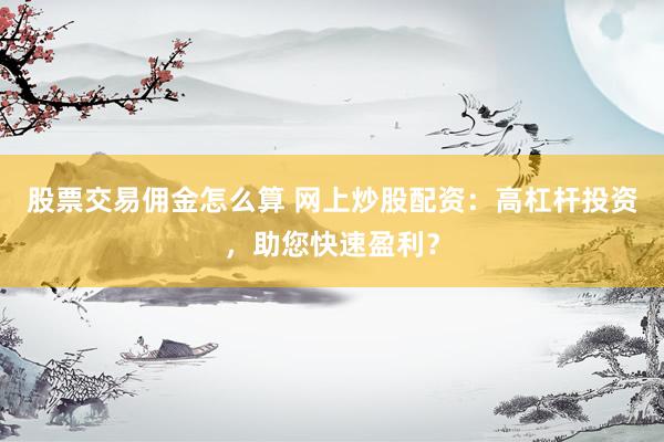 股票交易佣金怎么算 网上炒股配资：高杠杆投资，助您快速盈利？