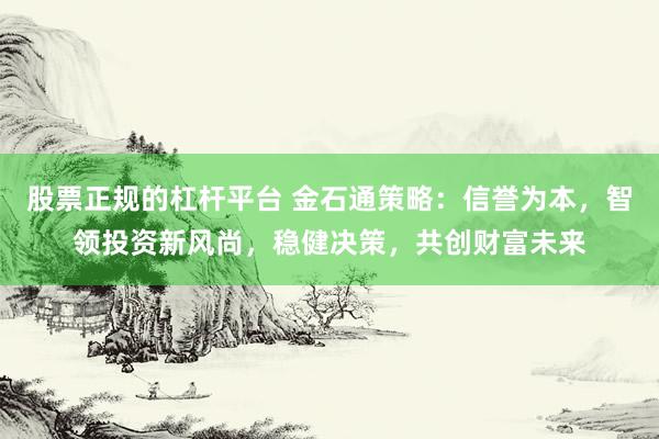 股票正规的杠杆平台 金石通策略：信誉为本，智领投资新风尚，稳健决策，共创财富未来