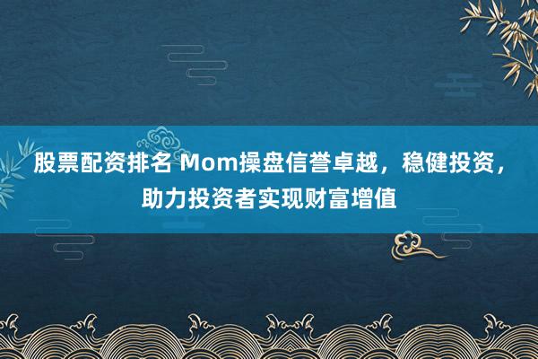 股票配资排名 Mom操盘信誉卓越，稳健投资，助力投资者实现财富增值