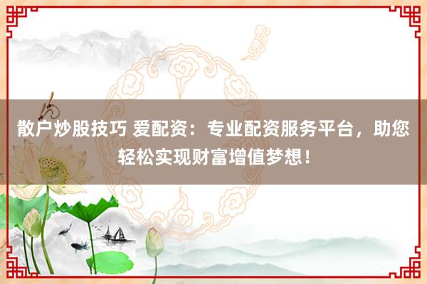 散户炒股技巧 爱配资：专业配资服务平台，助您轻松实现财富增值梦想！