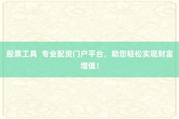 股票工具  专业配资门户平台，助您轻松实现财富增值！
