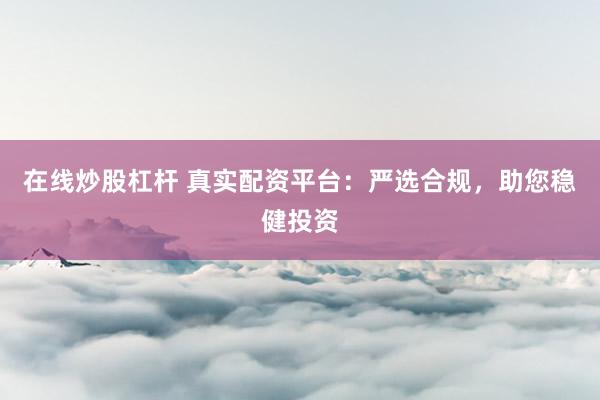 在线炒股杠杆 真实配资平台：严选合规，助您稳健投资