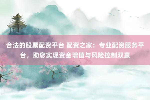 合法的股票配资平台 配资之家：专业配资服务平台，助您实现资金增值与风险控制双赢