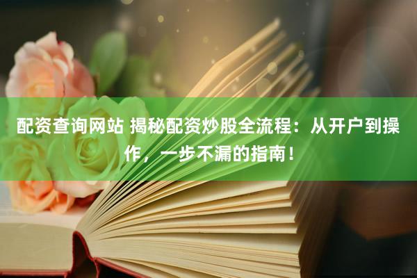 配资查询网站 揭秘配资炒股全流程：从开户到操作，一步不漏的指南！