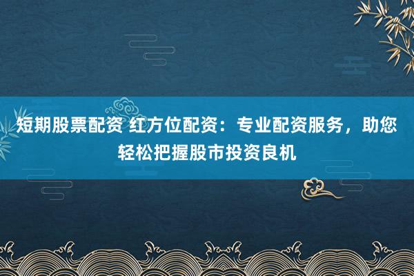 短期股票配资 红方位配资：专业配资服务，助您轻松把握股市投资良机