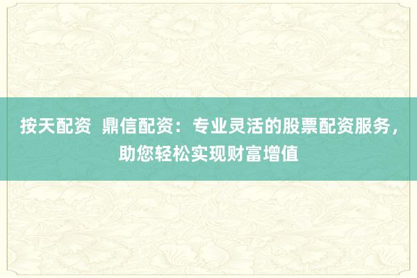 按天配资  鼎信配资：专业灵活的股票配资服务，助您轻松实现财富增值