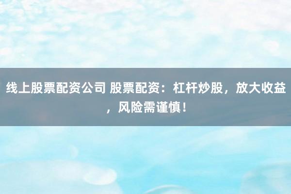 线上股票配资公司 股票配资：杠杆炒股，放大收益，风险需谨慎！