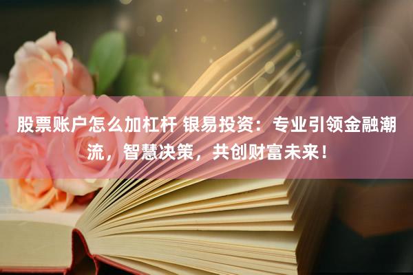 股票账户怎么加杠杆 银易投资：专业引领金融潮流，智慧决策，共创财富未来！