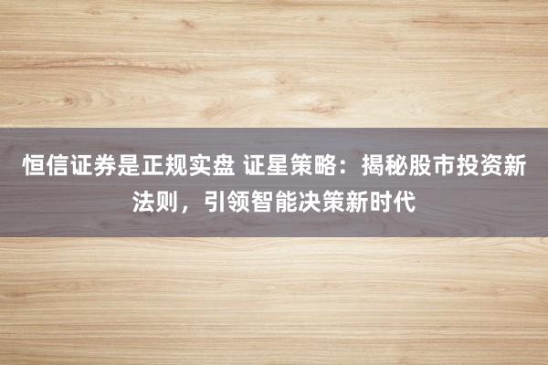 恒信证券是正规实盘 证星策略：揭秘股市投资新法则，引领智能决策新时代