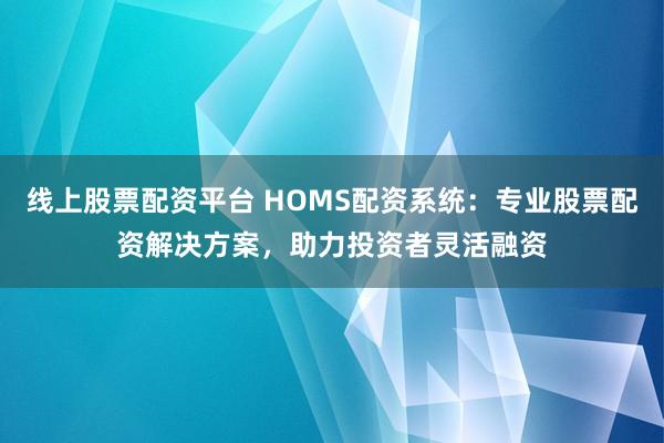 线上股票配资平台 HOMS配资系统：专业股票配资解决方案，助力投资者灵活融资