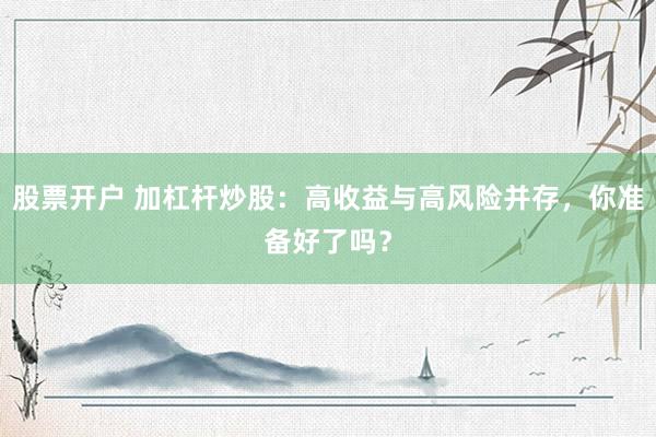 股票开户 加杠杆炒股：高收益与高风险并存，你准备好了吗？