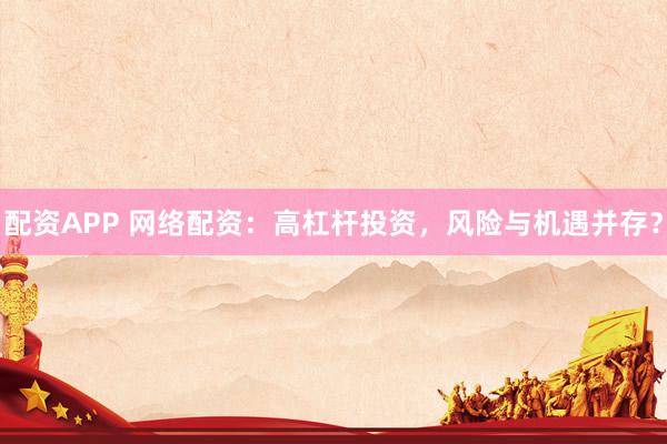 配资APP 网络配资：高杠杆投资，风险与机遇并存？