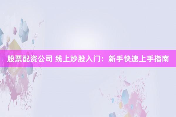 股票配资公司 线上炒股入门：新手快速上手指南