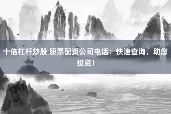 十倍杠杆炒股 股票配资公司电话：快速查询，助您投资！