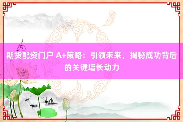 期货配资门户 A+策略：引领未来，揭秘成功背后的关键增长动力