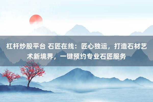 杠杆炒股平台 石匠在线：匠心独运，打造石材艺术新境界，一键预约专业石匠服务