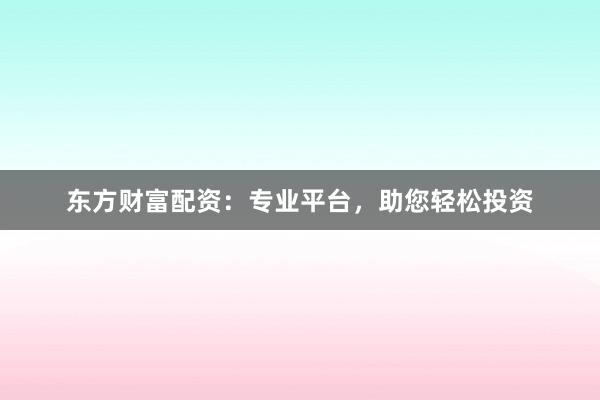东方财富配资：专业平台，助您轻松投资