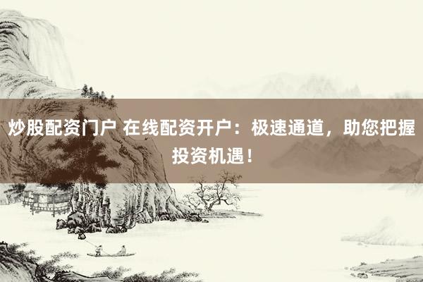 炒股配资门户 在线配资开户：极速通道，助您把握投资机遇！