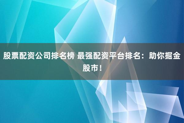 股票配资公司排名榜 最强配资平台排名：助你掘金股市！