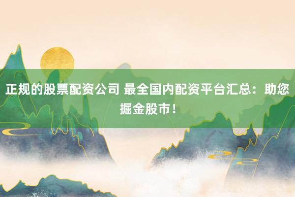 正规的股票配资公司 最全国内配资平台汇总：助您掘金股市！