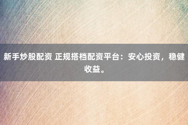 新手炒股配资 正规搭档配资平台：安心投资，稳健收益。