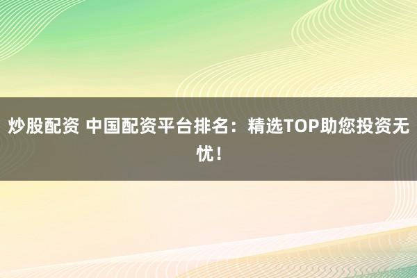 炒股配资 中国配资平台排名：精选TOP助您投资无忧！