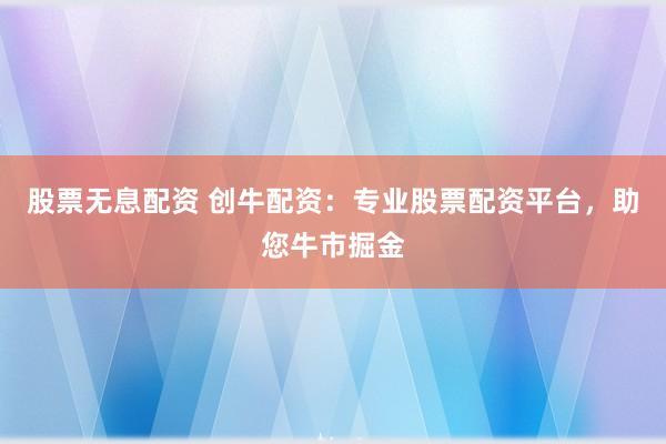 股票无息配资 创牛配资：专业股票配资平台，助您牛市掘金