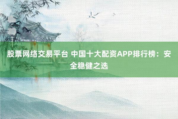 股票网络交易平台 中国十大配资APP排行榜：安全稳健之选