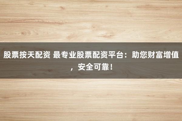 股票按天配资 最专业股票配资平台：助您财富增值，安全可靠！
