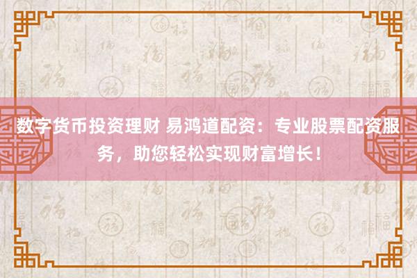 数字货币投资理财 易鸿道配资：专业股票配资服务，助您轻松实现财富增长！