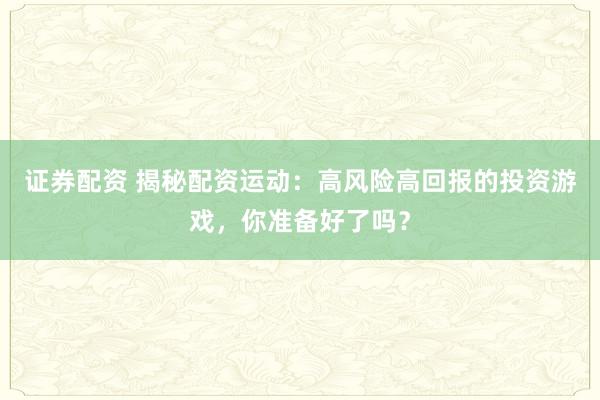 证券配资 揭秘配资运动：高风险高回报的投资游戏，你准备好了吗？