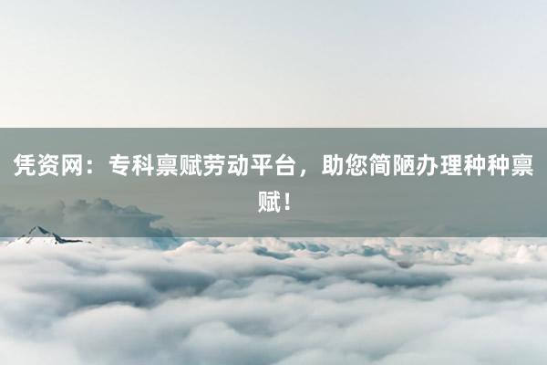 凭资网：专科禀赋劳动平台，助您简陋办理种种禀赋！