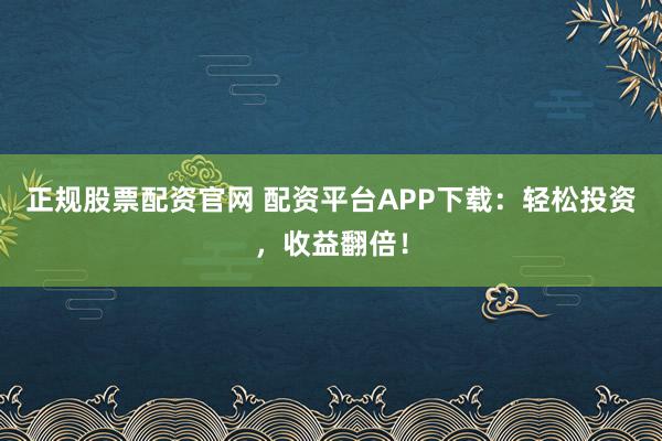 正规股票配资官网 配资平台APP下载：轻松投资，收益翻倍！