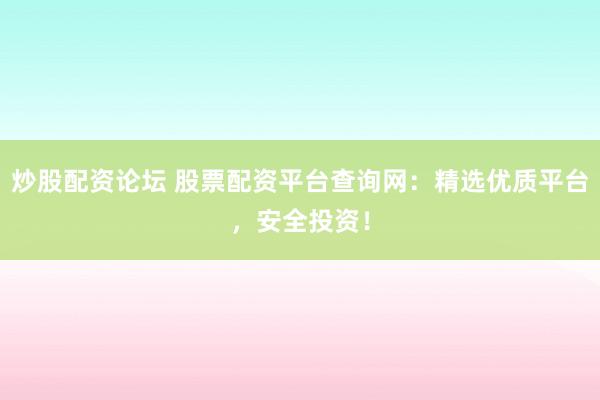 炒股配资论坛 股票配资平台查询网：精选优质平台，安全投资！