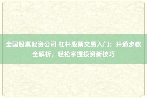 全国股票配资公司 杠杆股票交易入门：开通步骤全解析，轻松掌握投资新技巧