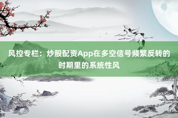 风控专栏：炒股配资App在多空信号频繁反转的时期里的系统性风