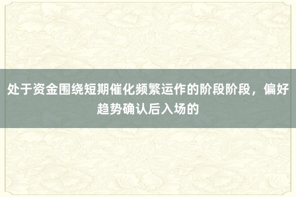 处于资金围绕短期催化频繁运作的阶段阶段，偏好趋势确认后入场的