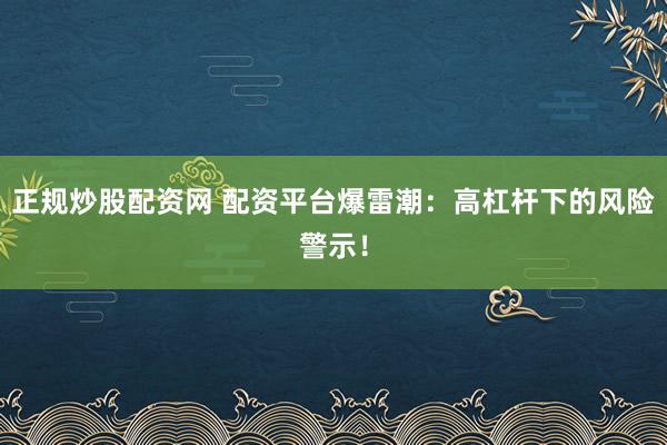 正规炒股配资网 配资平台爆雷潮：高杠杆下的风险警示！