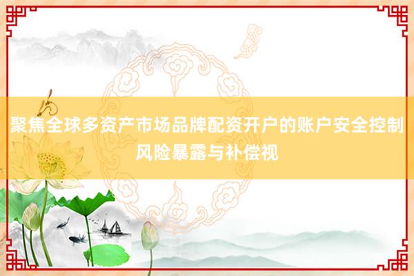 聚焦全球多资产市场品牌配资开户的账户安全控制风险暴露与补偿视