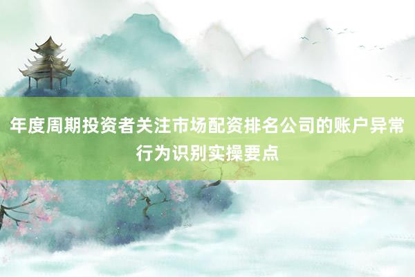 年度周期投资者关注市场配资排名公司的账户异常行为识别实操要点