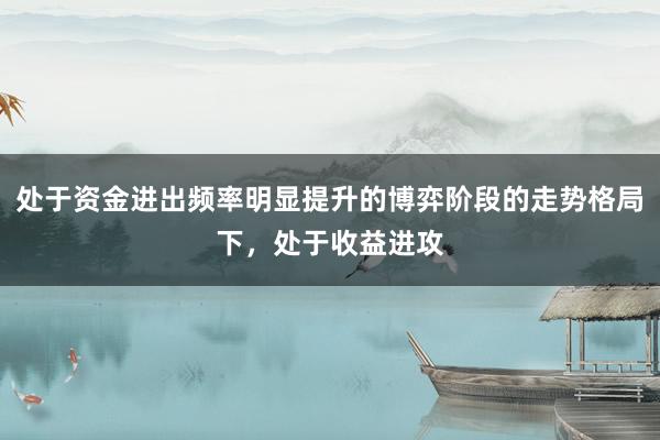 处于资金进出频率明显提升的博弈阶段的走势格局下，处于收益进攻