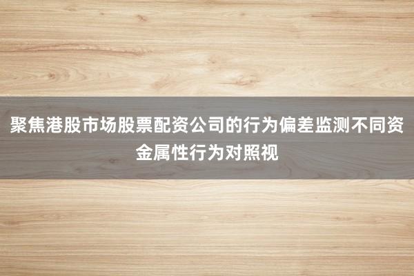 聚焦港股市场股票配资公司的行为偏差监测不同资金属性行为对照视