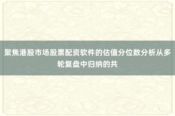 聚焦港股市场股票配资软件的估值分位数分析从多轮复盘中归纳的共