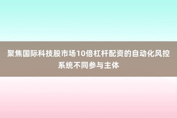 聚焦国际科技股市场10倍杠杆配资的自动化风控系统不同参与主体