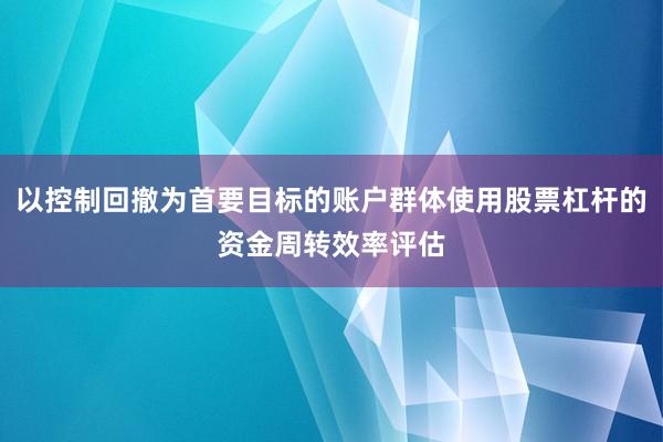 以控制回撤为首要目标的账户群体使用股票杠杆的资金周转效率评估