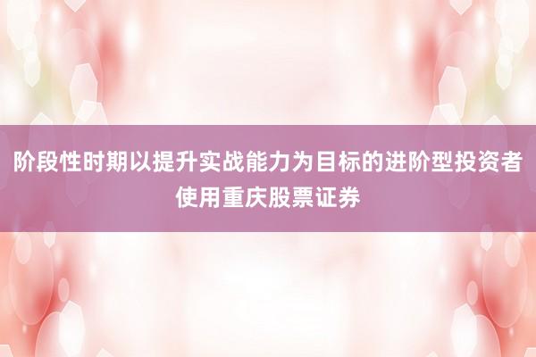 阶段性时期以提升实战能力为目标的进阶型投资者使用重庆股票证券