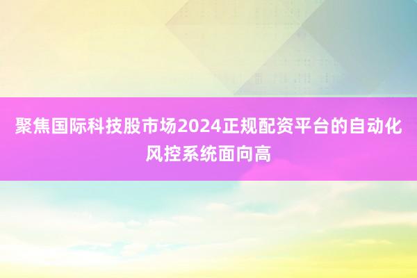 聚焦国际科技股市场2024正规配资平台的自动化风控系统面向高